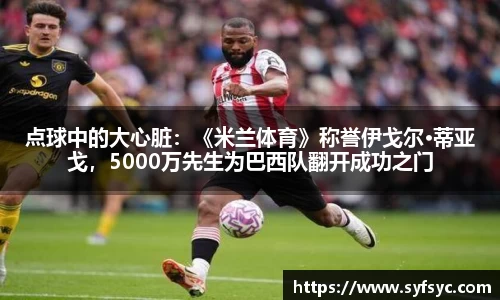 点球中的大心脏：《米兰体育》称誉伊戈尔·蒂亚戈，5000万先生为巴西队翻开成功之门